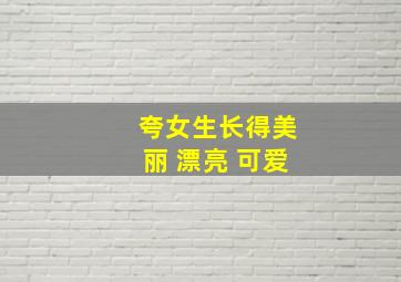 夸女生长得美丽 漂亮 可爱